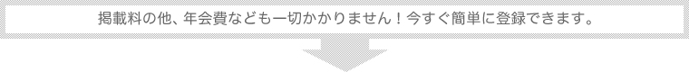 掲載料の他、年会費なども一切かかりません！今すぐ簡単に登録できます。
