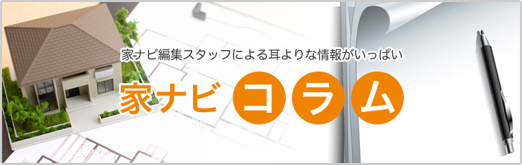 家ナビ編集スタッフによる耳よりな情報がいっぱい「家ナビコラム」